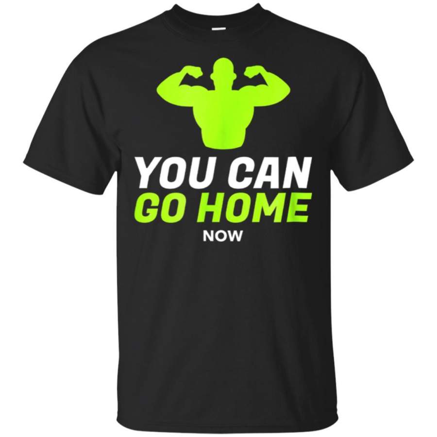 You Can Go Home Now Shirt Workout Motivation Women Men Funny