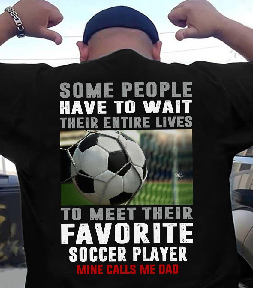 Some People Have To Wait Their Entire Lives To Meet Their Favorite Soccer Player Mine Calls Me Dad Gift Standard/Premium T-Shirt