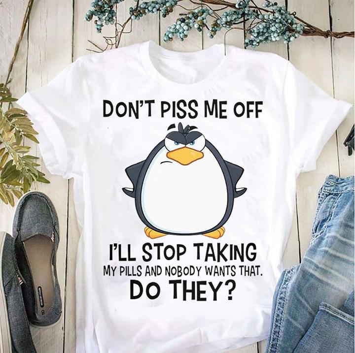 Penguin Don’t Piss Me Off I’ll Stop Talking My Pill And Nobody Wants That Do They? Graphic Unisex T Shirt, Sweatshirt, Hoodie Size S – 5XL