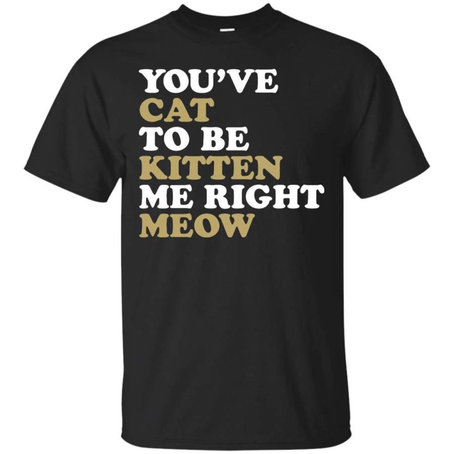 CAT – Youve Cat to be Kitten me Right Meow T Shirt & Hoodie