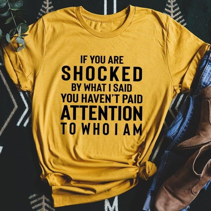 If You Are Shocked By What I Said You Haven’t Paid Attention To Who I Am T-Shirt