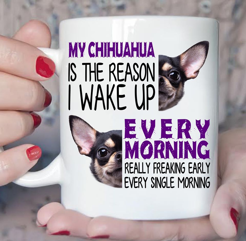 My Chihuahua Is The Reason I Wake Up Every Morning Really Freaking Erly Every Single Morning Mug Mug