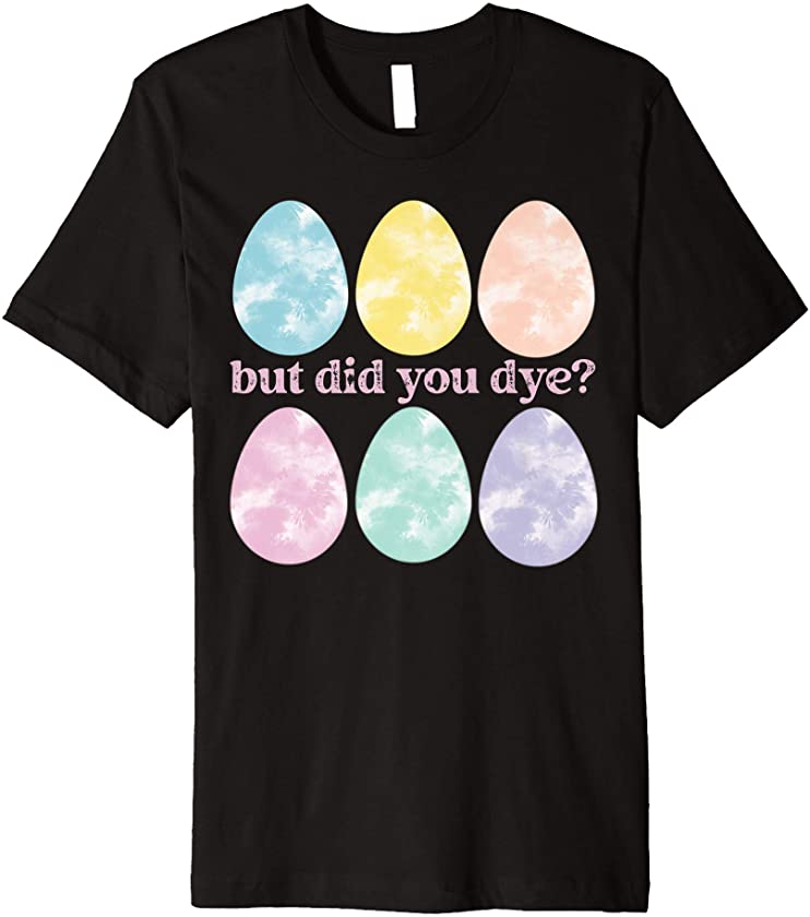 Cute Easter Eggs But Did You Dye? Funny Easter Bunny Gifts Premium T-Shirt