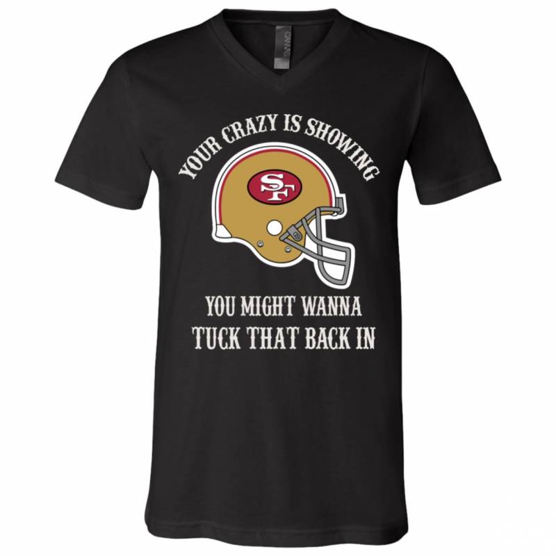 Your Crazy is Showing You might wanna Tuck That Back In San Francisco 49ers Shirts Hoodie V-neck tank Top