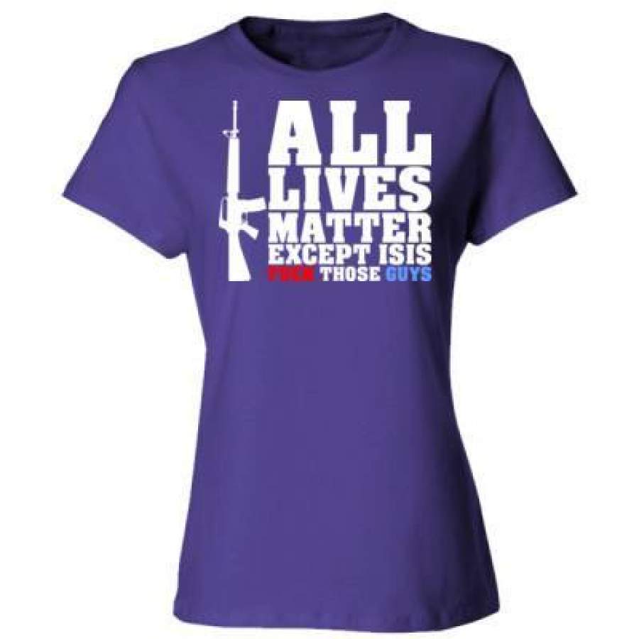 AGR All Lives Matter Except Isis Fck Those Guys – Ladies’ Cotton T-Shirt