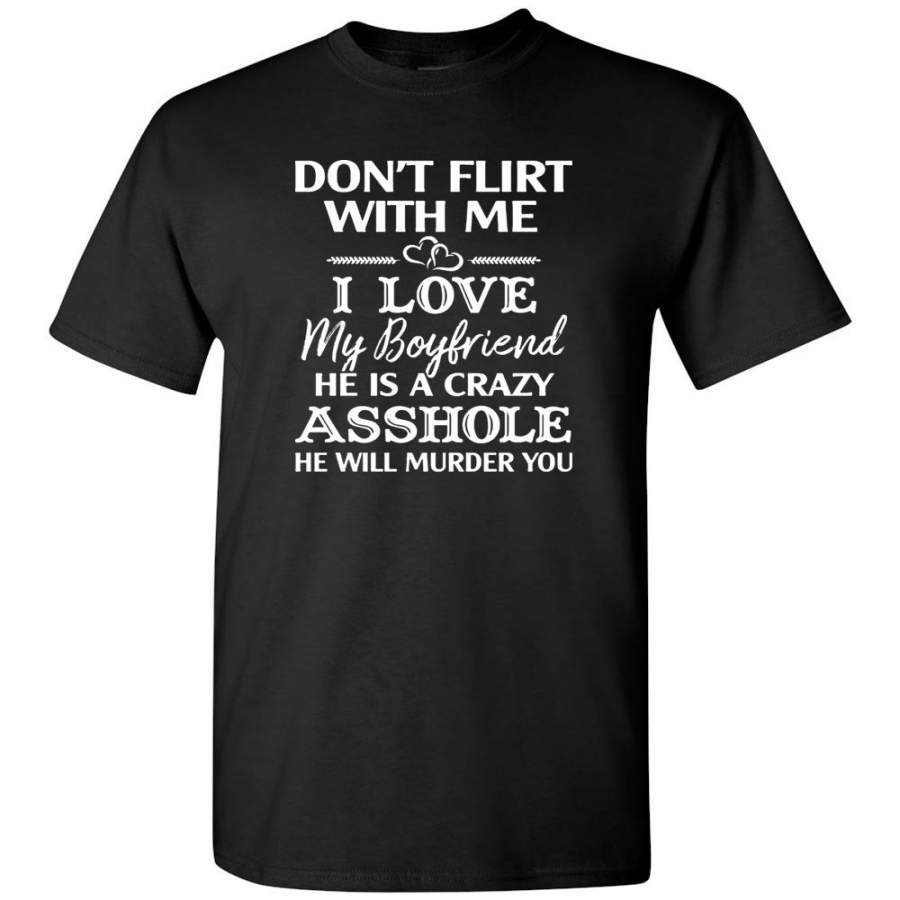 Don’t Flirt With Me I Love My Boyfriend He Is A Crazy Asshole He Will Murder You T-Shirt