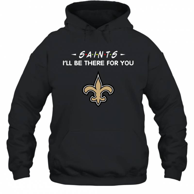 Saints I’ll Be There For You New Orleans Saints T Shirt Hoodie