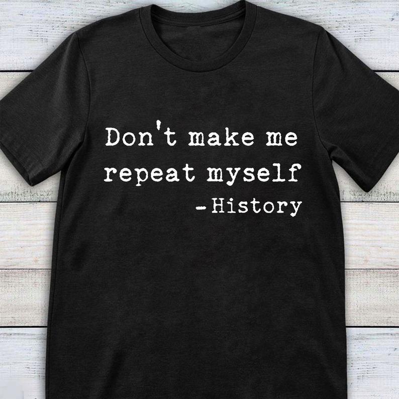 Dont Make Me Repeat Myself History Funny Shirt Standard/Premium T-Shirt Hoodie