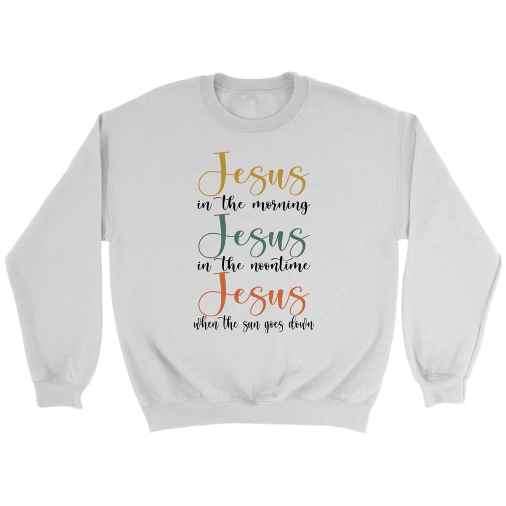 Jesus In The Morning Jesus In The Noontime Christian Sweatshirt