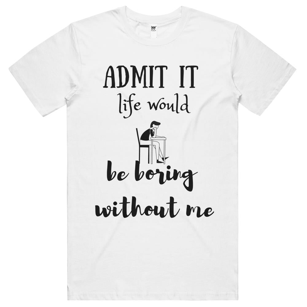 Admit It Life Would Be Boring Without Me T Shirts