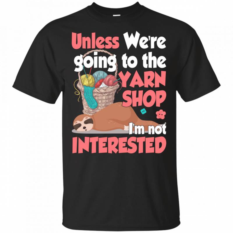 Unless We re Going To The Yarn Shop Funny Knitting Sloth Lady Shirt