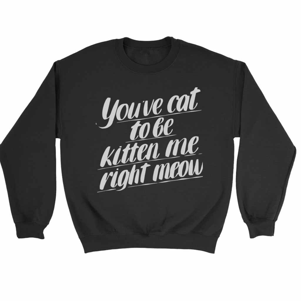 You Ve Cat To Be Kitten Me Right Moew Kill Sweatshirt Sweater