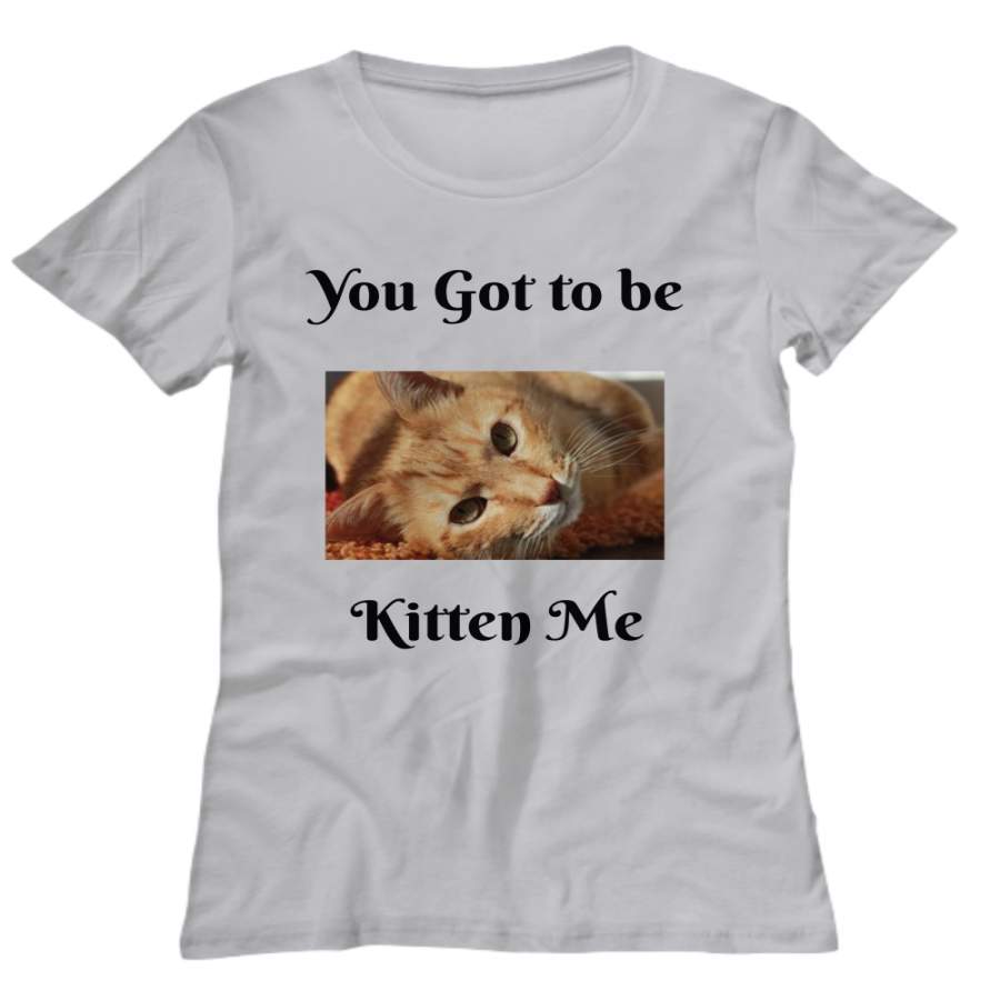 Novelty T-Shirt-You Got to Be Kitten Me – Funny T-Shirt For Friends Cat Owners Lovers