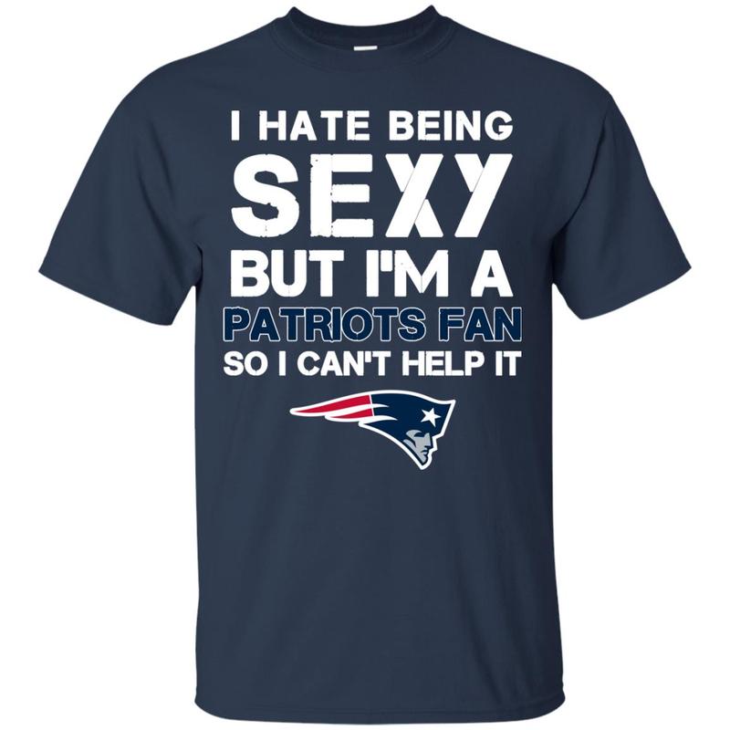 I Hate Being Sexy But I M Fan So I Can T Help It New England Patriots Navy T Shirts