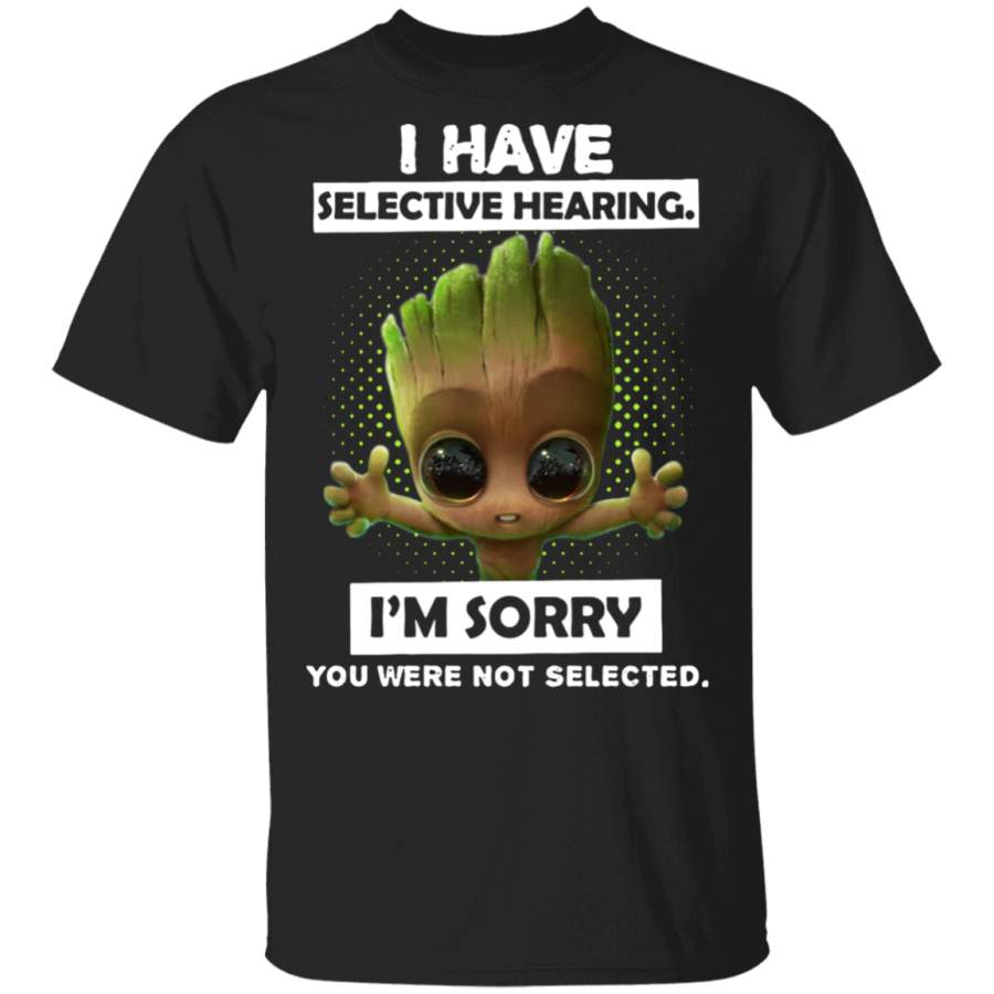 Baby Groot I Have Selective Hearing I’m Sorry You Were Not Selected Shirt