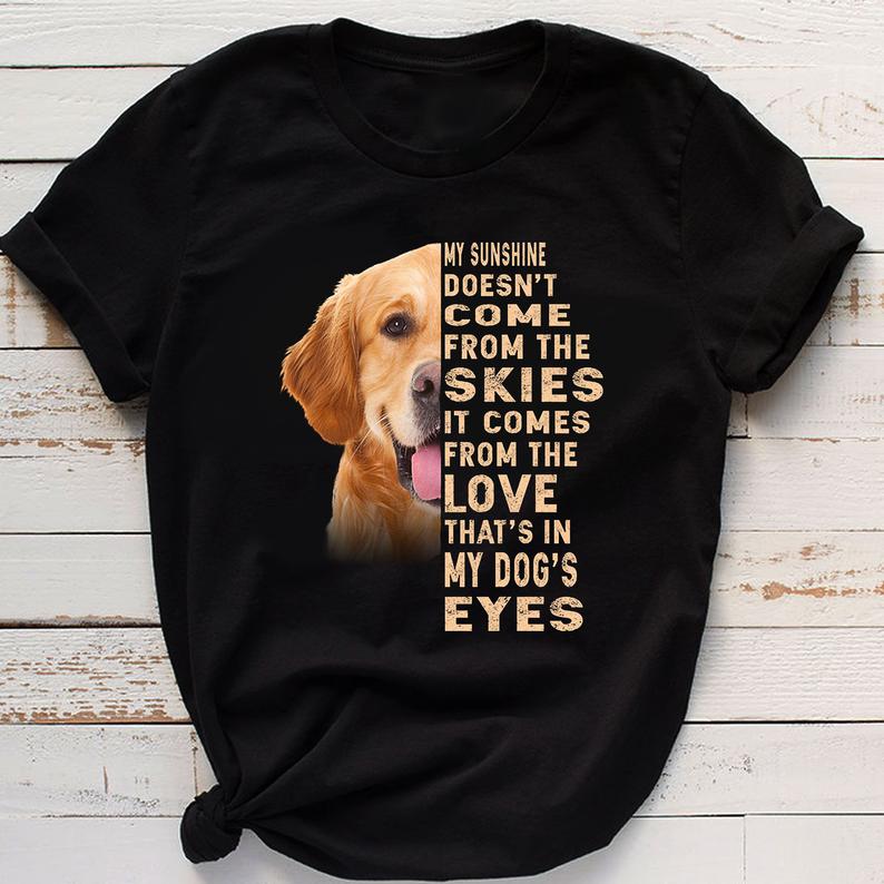 Dreameris My Sunshine Doesnt Come From The Skies It Comes Fromthe Love Thats In My Dogs Eyes Pet Dog Golden Retriever Lover Tshirt