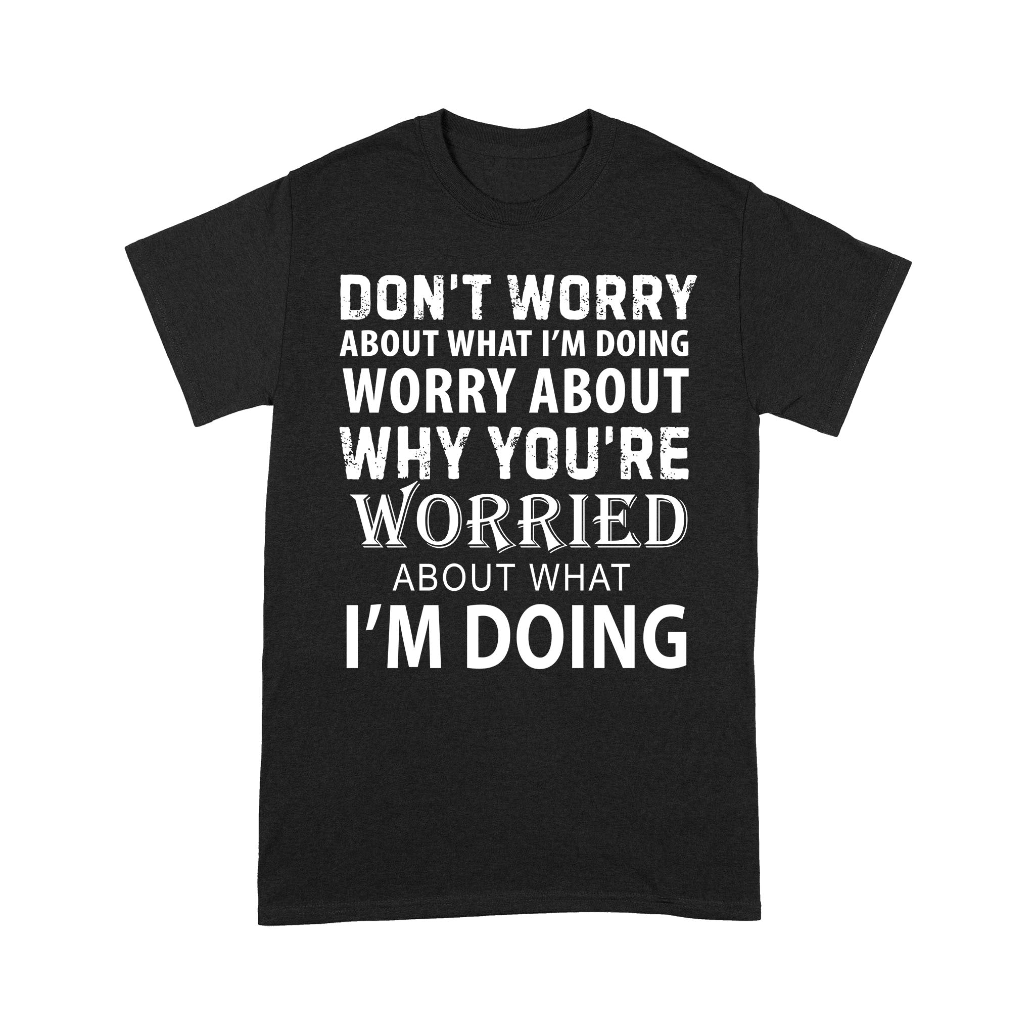 Dont Worry About What Im Doing Worry About Why You’re Worried About What I’m Doing – Standard T-shirt