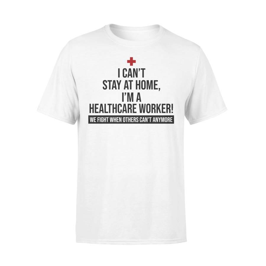 I Can’t Stay At Home I’m A Healthcare Worker We Fight When Others Can’t Anymore Shirt