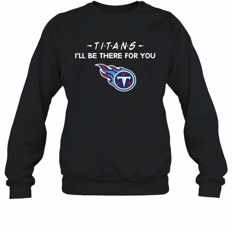 Titans I’ll Be There For You Tennessee Titans Sweatshirt