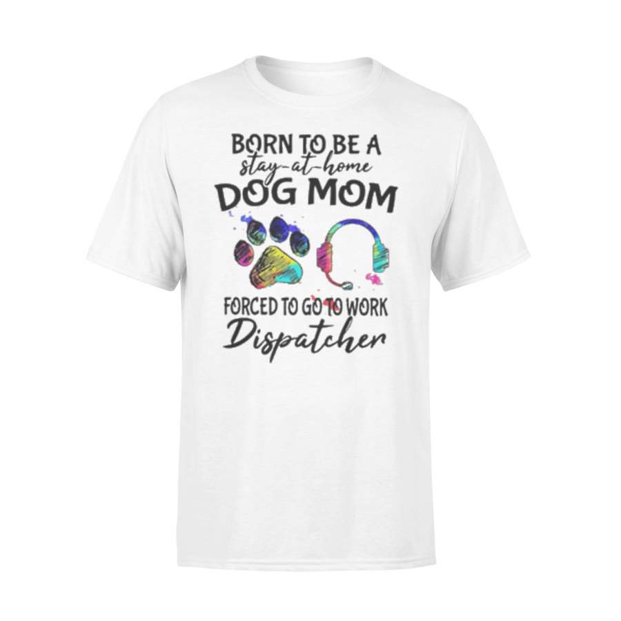 Born To Be A Stay At Home Dog Mom Forced To Go To Work Dispatcher Paw T-shirt