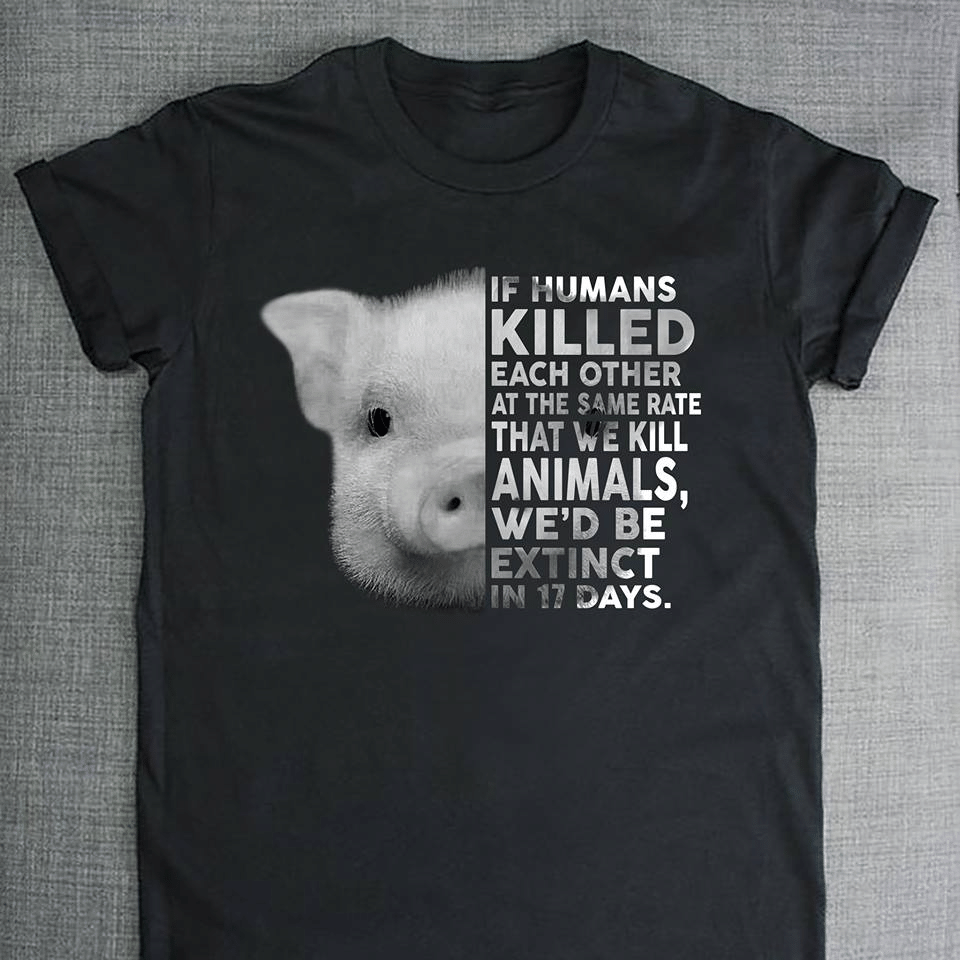 Pig In Humans Killed Each Other At The Same Rate That We Kill Animals We’D Be Extinct In 17 Days T Shirt Hoodie Sweater  Size S-5Xl