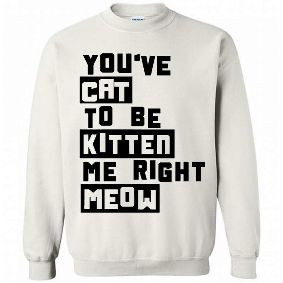 You’ve Cat To e Kitten Me Right Meow W – Gildan Crewneck Sweatshirt