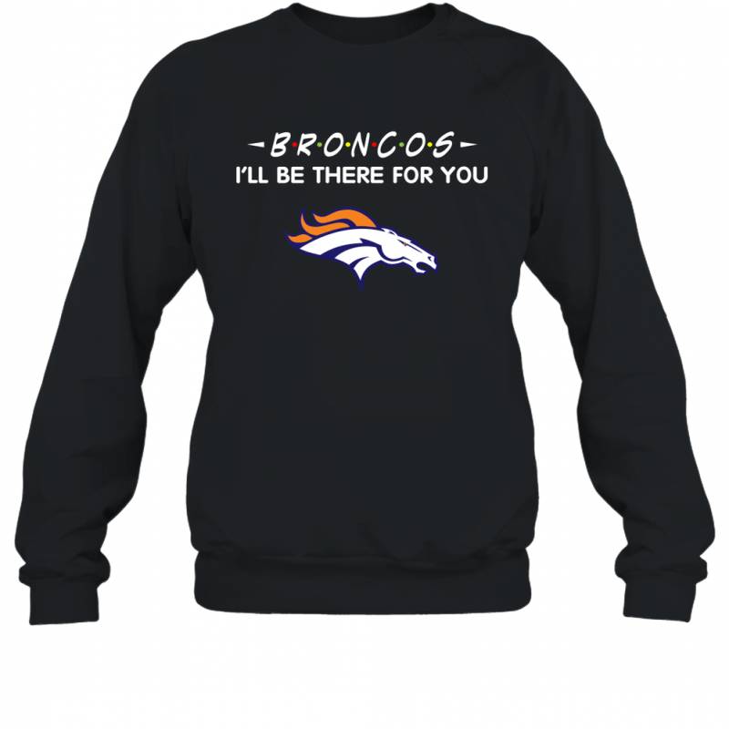 Broncos I’ll Be There For You Denver Broncos Sweatshirt