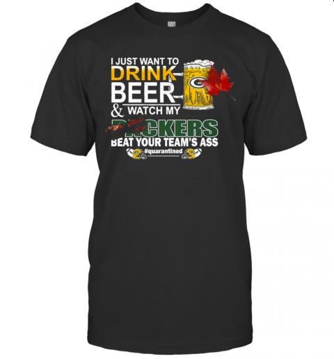 I Just Want To Drink Beer And Watch My Green Bay Packers Beat Your Teams Ass Quarantined T-Shirt