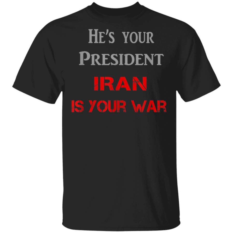 Hes your president IRAN is your war TShirt