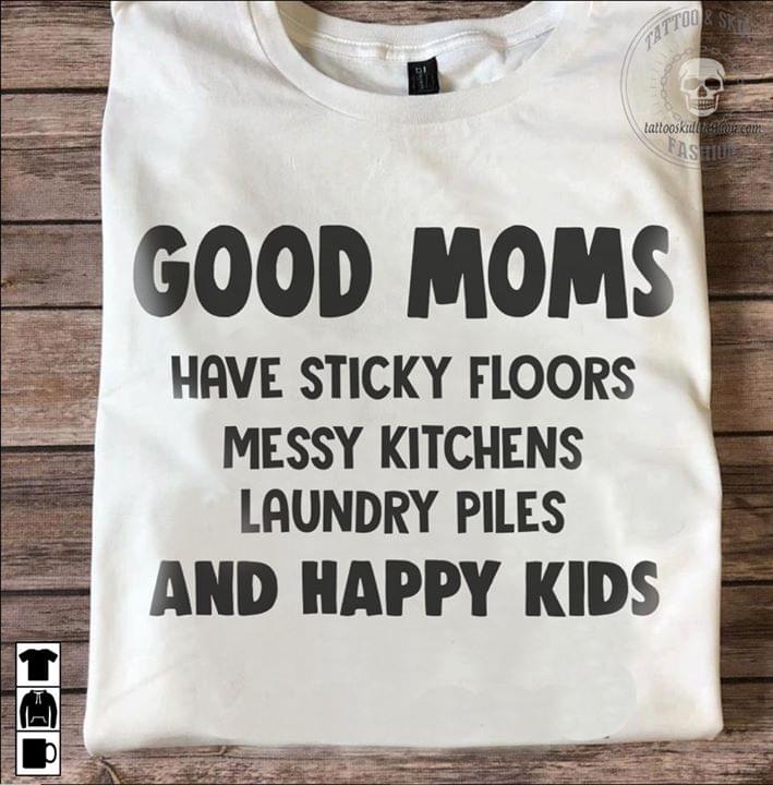 Good Moms Have Sticky Floors Messy Kitchens Laundry Piles And Happy Kids Cotton T-Shirt