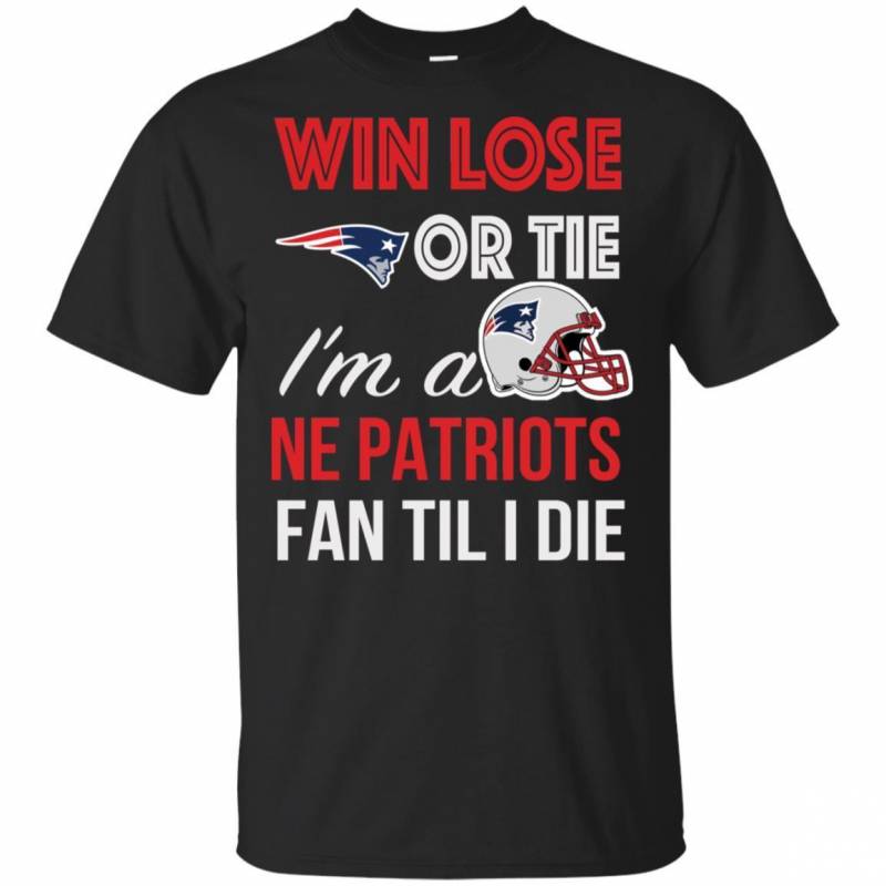 Win Lose Or Tie I’m A New England Patriots Fan Til I Die T Shirts