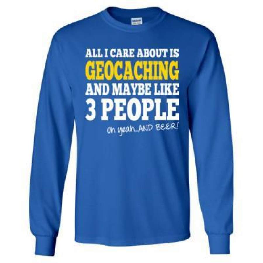 AGR All I Care About Is Geocaching And Maybe Like 3 People Oh Yeah And Beer – Long Sleeve T-Shirt