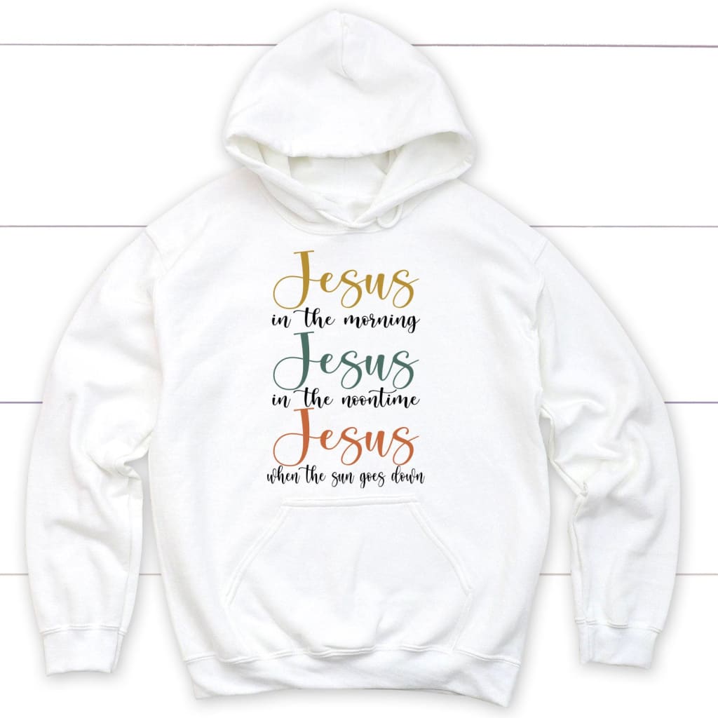 Jesus In The Morning Jesus In The Noontime Christian Hoodie