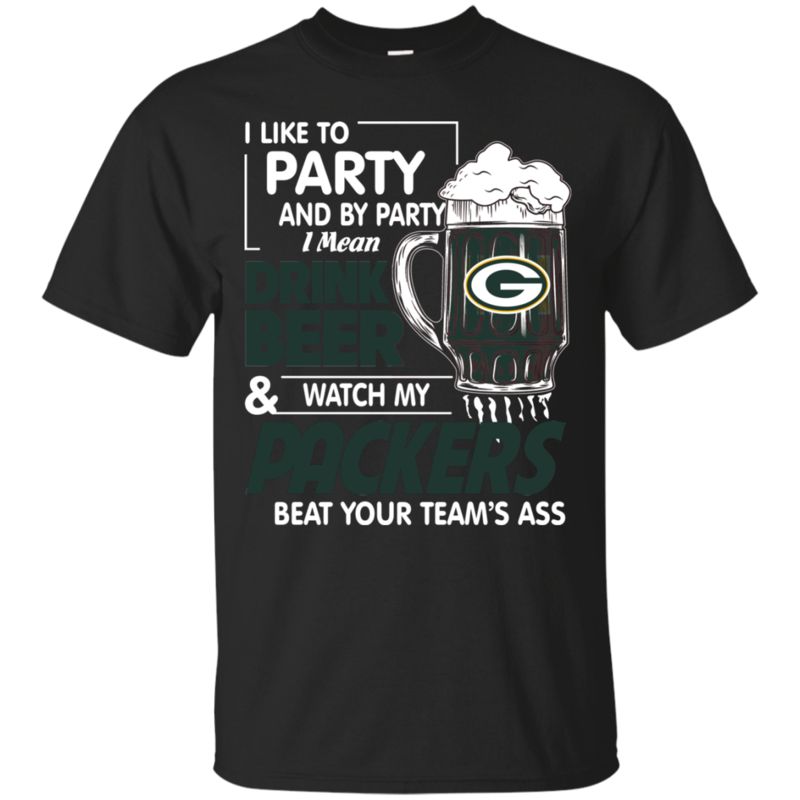 I Like To Party And By Party I Mean Drink Beer And Watch My Green Bay Packers Beat Your Team’S Ass Shirts