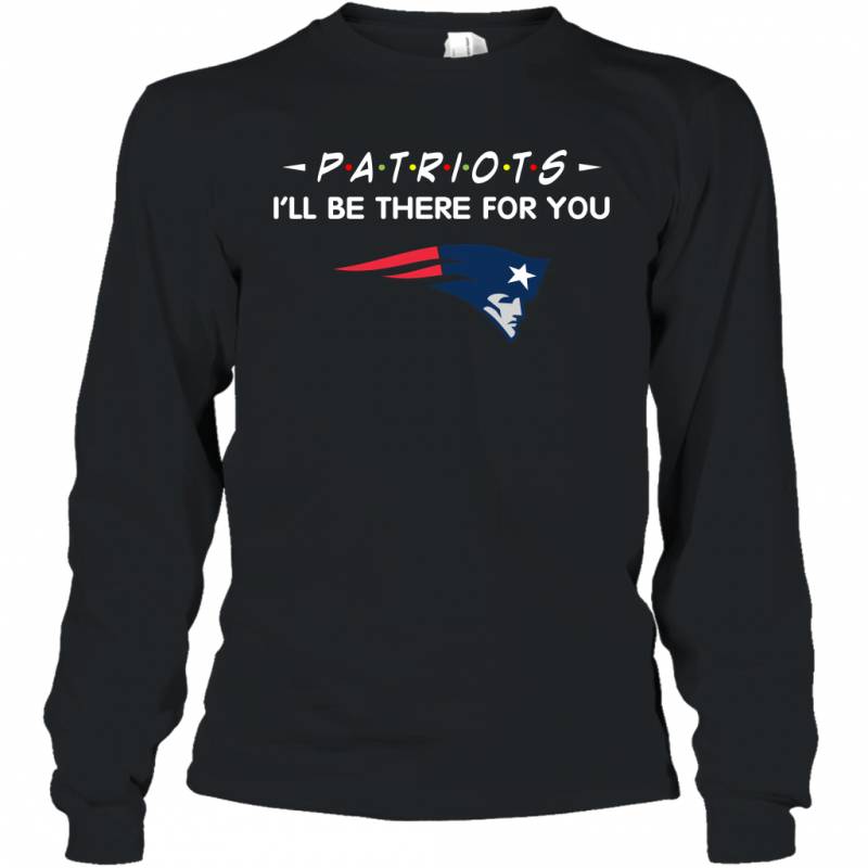 Patriots I’ll Be There For You New England Patriots T Shirt Long Sleeve