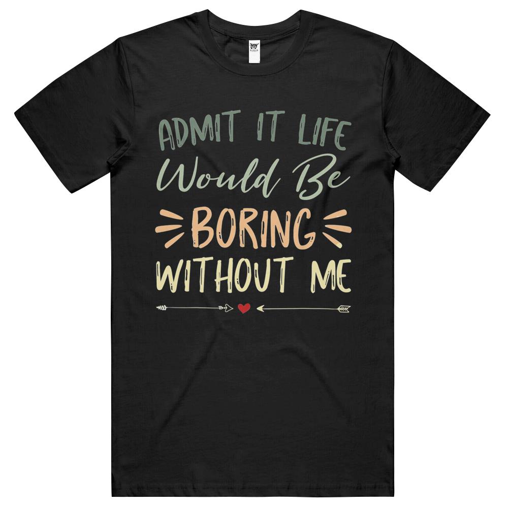 Admit It Life Would Be Boring Without Me (17) T Shirts