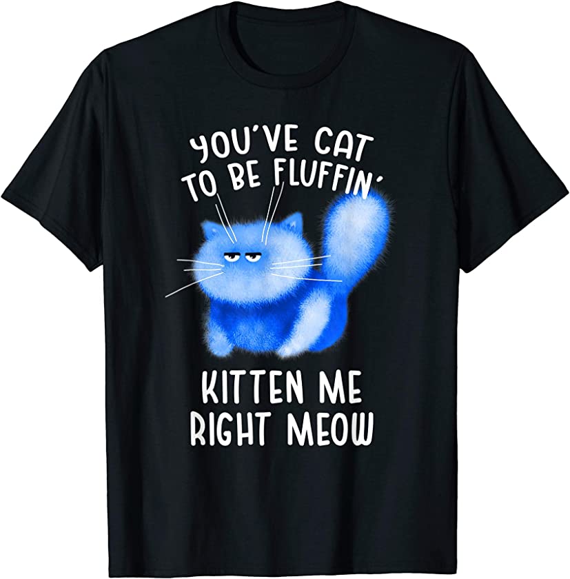 You’ve Cat To Be Fluffin’ Kitten Me Right Meow – Cat Pun T-Shirt