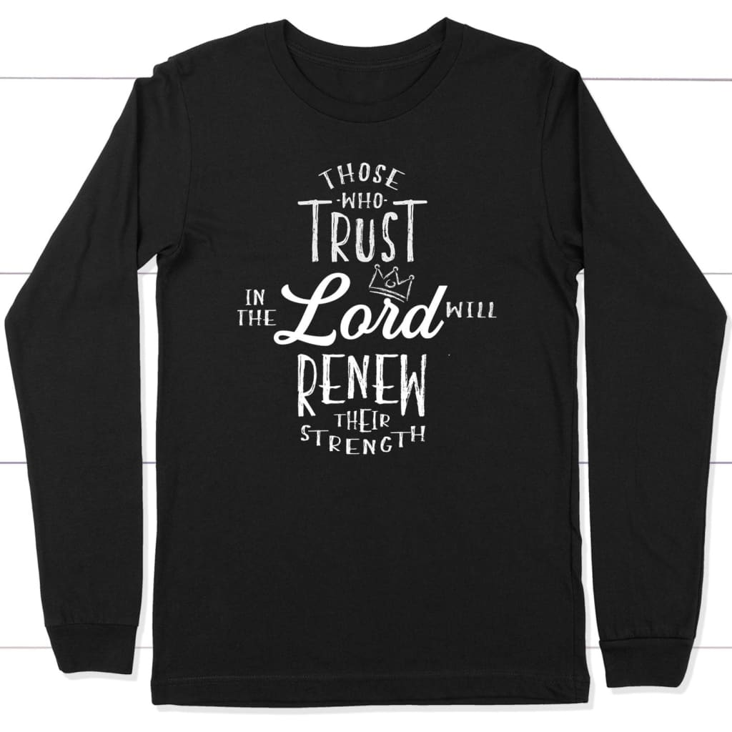 Those Who Trust In The Lord Will Renew Their Strength Long Sleeve Shirt