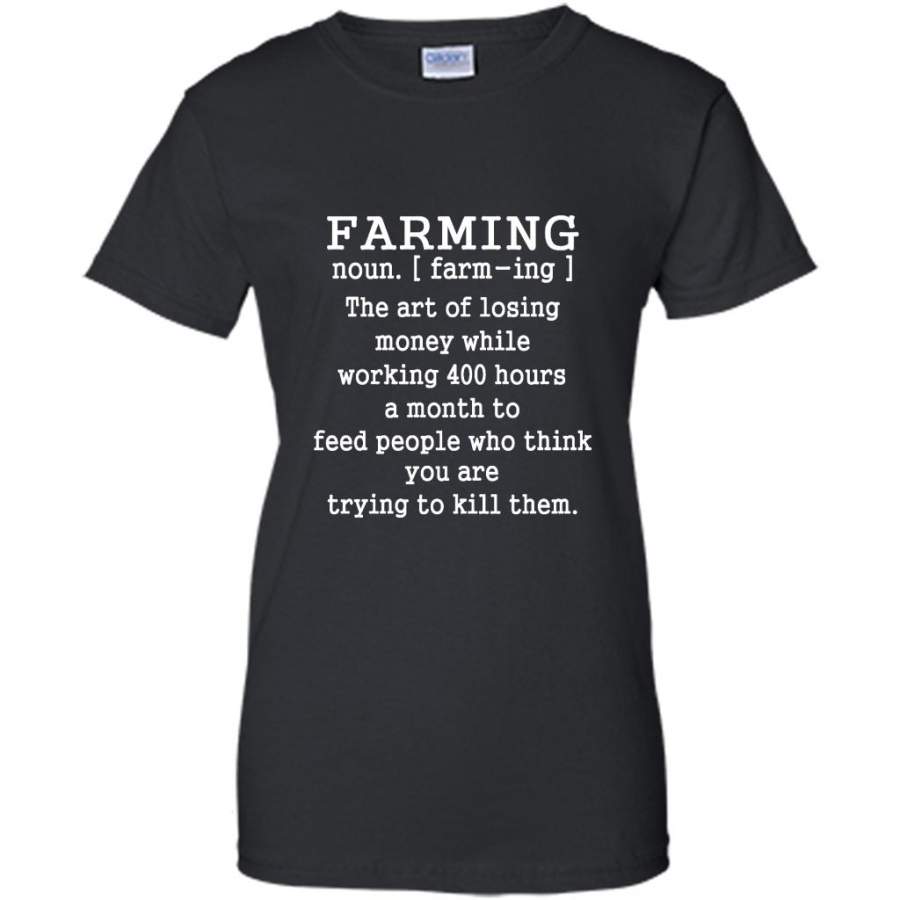 Farming Definition The Art Of Losing Money While Working 400 Hours A Month To Feed People Who Think You Are Trying To Kill Them – Gildan Women Shirt