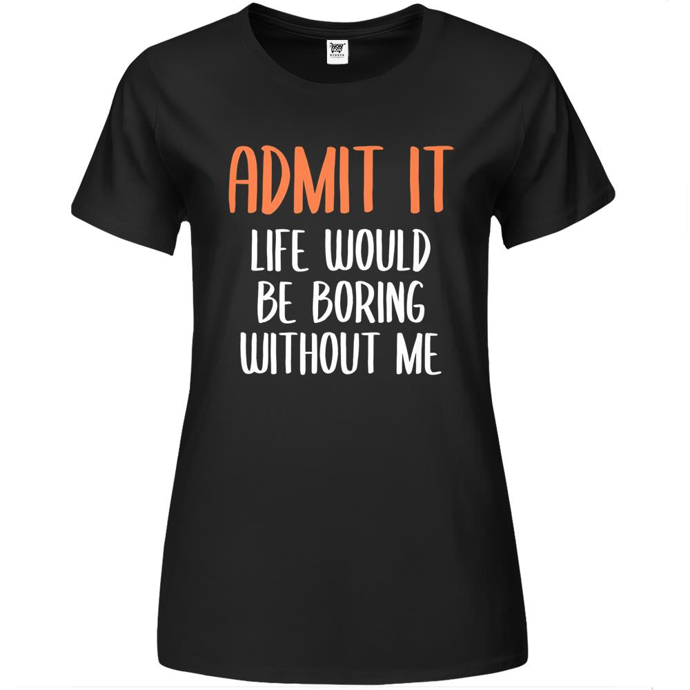 Admit It Life Would Be Boring Without Me (12) Premium Womens T Shirts