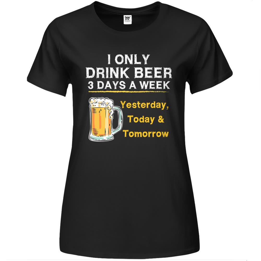 I Only Drink Beer 3 Days A Week Yesterday Today & Tomorrow Premium Womens Tshirts