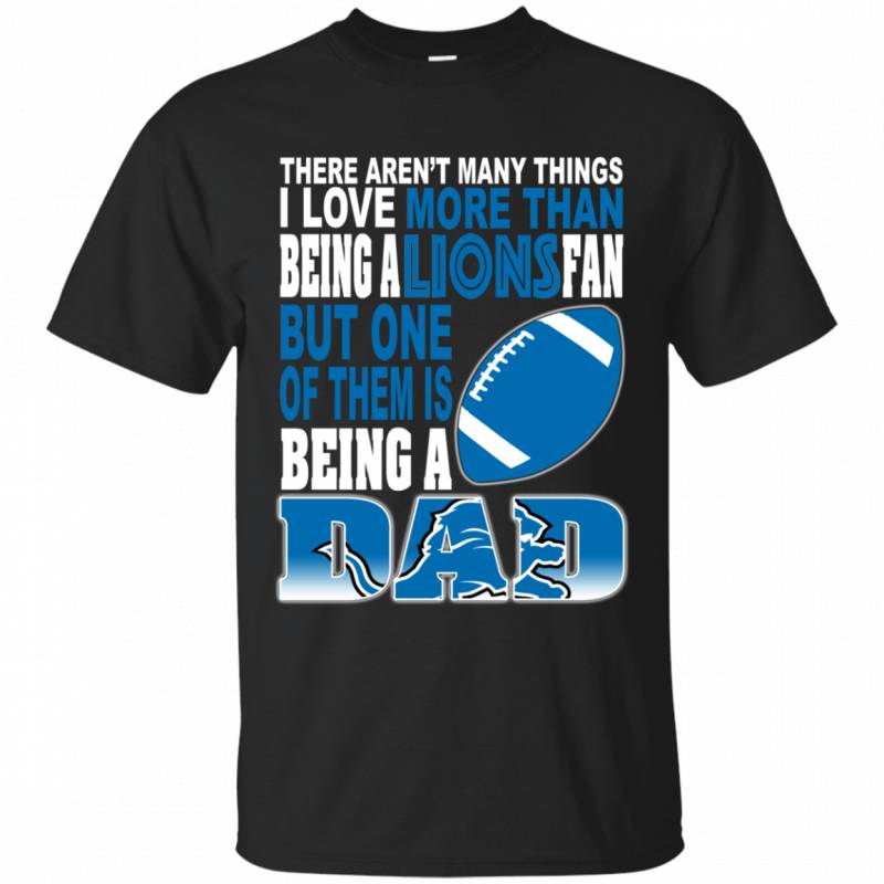 There Arent Many Things I Love More Than Being A Lions Fan But One Of Them Is Being Dad T shirt