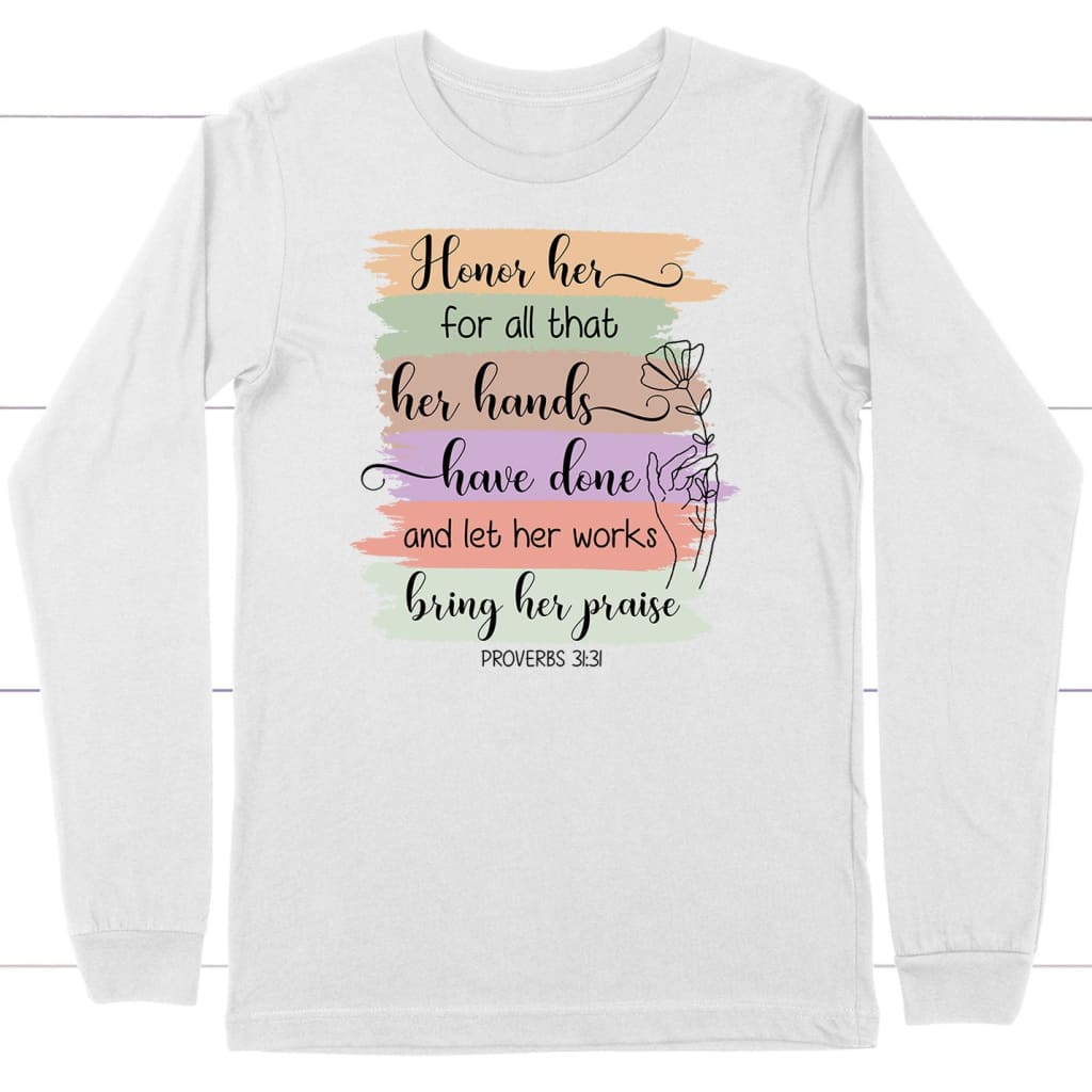 Proverbs 31:31 Honor Her For All That Her Hands Have Done Long Sleeve Shirt