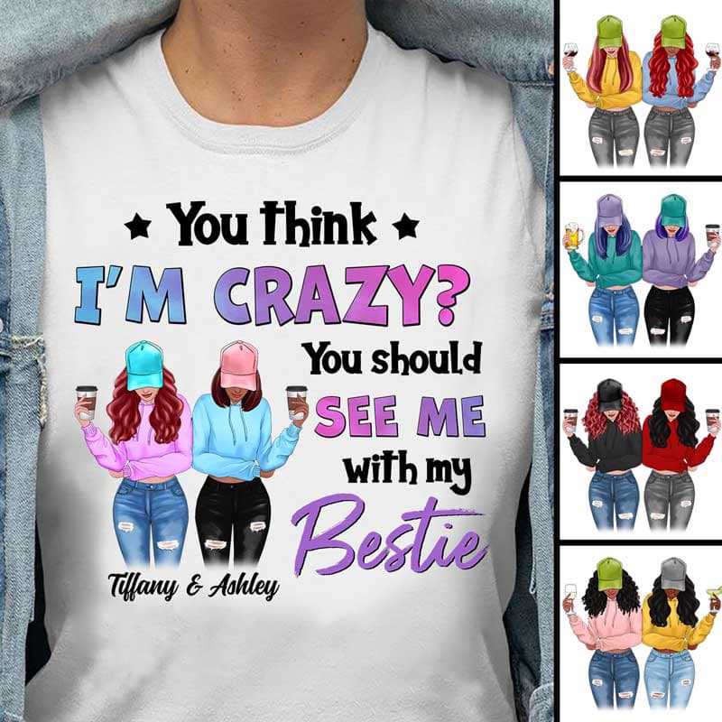 You Think I’m Crazy Modern Girls Besties Personalized Shirt