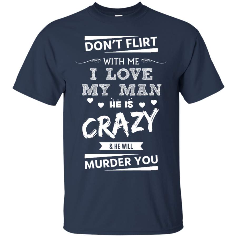 AGR Don’t flirt with me – I love my man – He is crazy he will murder you shirt