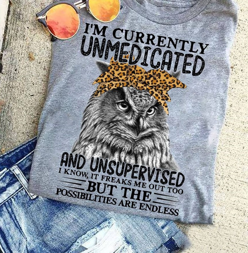 Owl I’m Currently Unmedicated And Unsupervised I Know It Freaks Me Out Too But The Possibilites Are Endless Standard/Premium T-Shirt