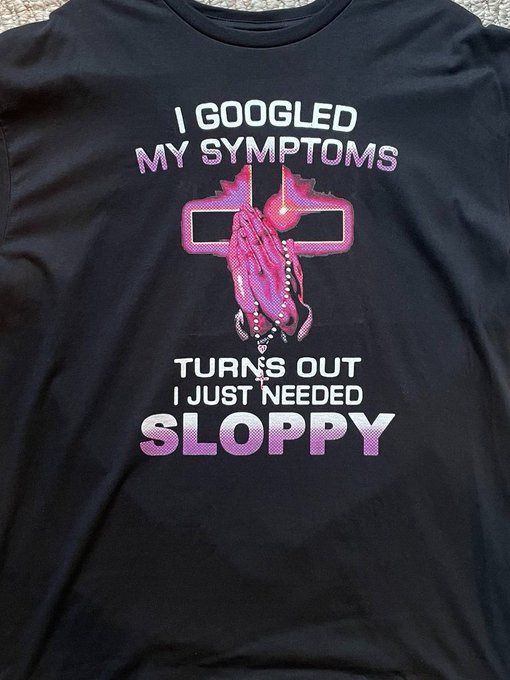 I Googled My Symptoms Turns Out I Just Needed Sloppy Shirt