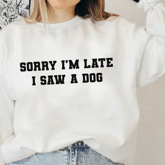 Sorry I’m Late I Saw A Dog Sweatshirt Dog Mom Shirt Rescue Dog Shirt Dog Lovers Gift For Dog Lovers Graphic Sweatshirts