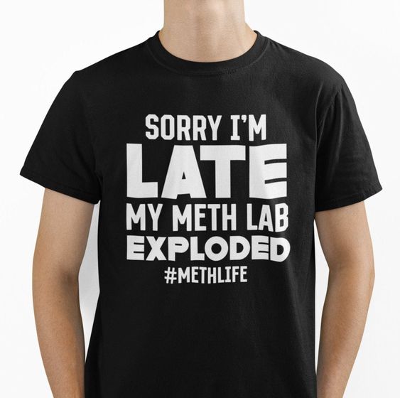 Sorry I’m Late My Meth Lab Exploded T-Shirt