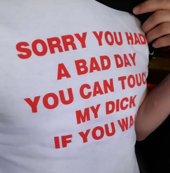 Sorry you had, abad day, you cantouc, my dick, if you wai